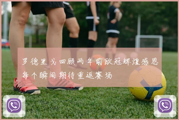 罗德里戈回顾两年前欧冠辉煌感恩每个瞬间期待重返赛场