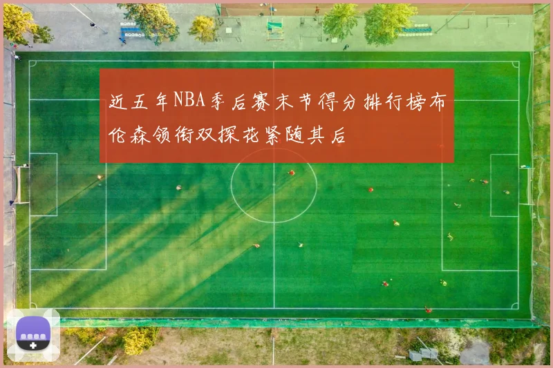 近五年NBA季后赛末节得分排行榜布伦森领衔双探花紧随其后