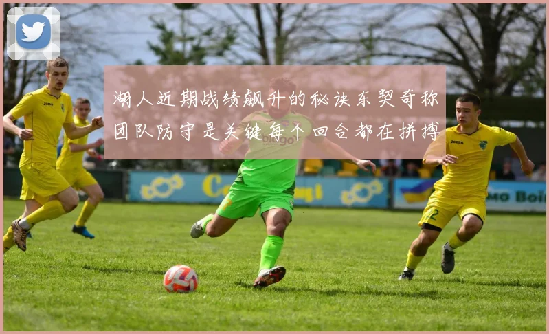 湖人近期战绩飙升的秘诀东契奇称团队防守是关键每个回合都在拼搏