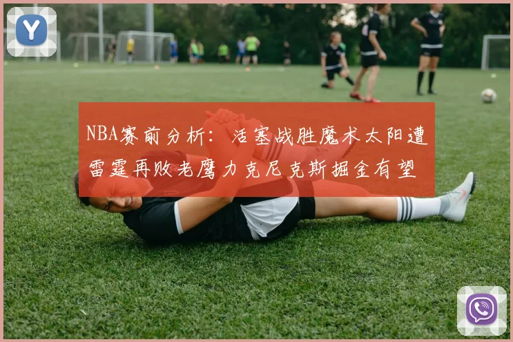 NBA赛前分析：活塞战胜魔术太阳遭雷霆再败老鹰力克尼克斯掘金有望击败森林狼