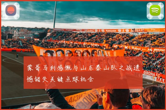 蒙哥马利感慨与山东泰山队之战遗憾错失关键点球机会