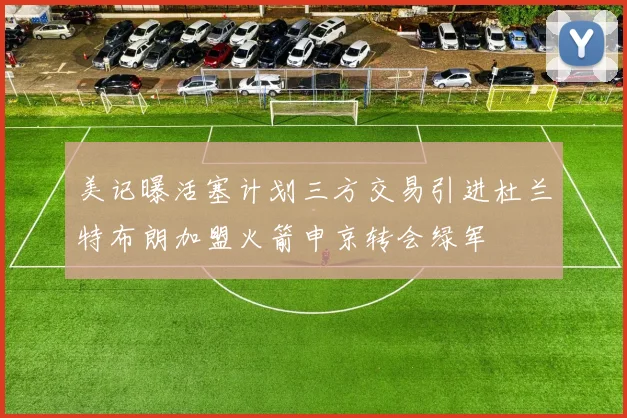 美记曝活塞计划三方交易引进杜兰特布朗加盟火箭申京转会绿军