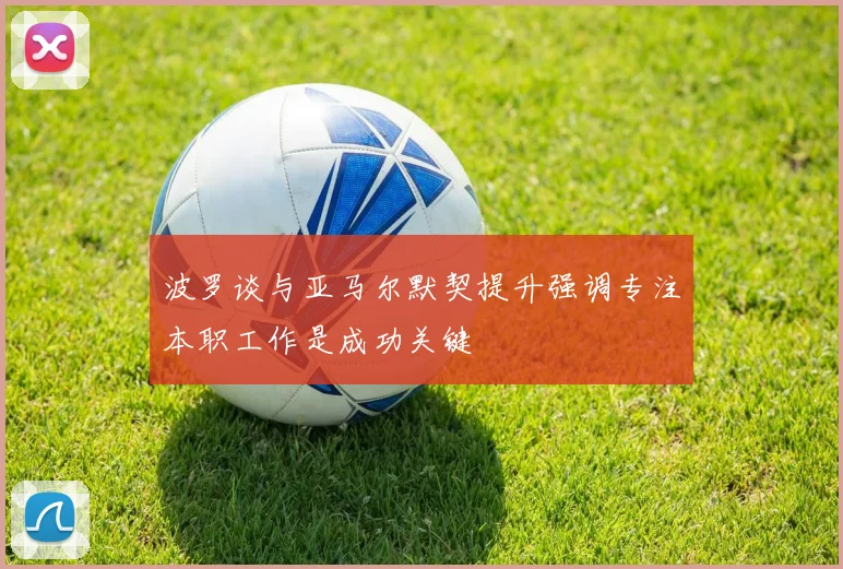 波罗谈与亚马尔默契提升强调专注本职工作是成功关键