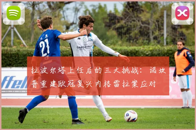 拉波尔塔上任后的三大挑战：诺坎普重建欧冠复兴内格雷拉案应对