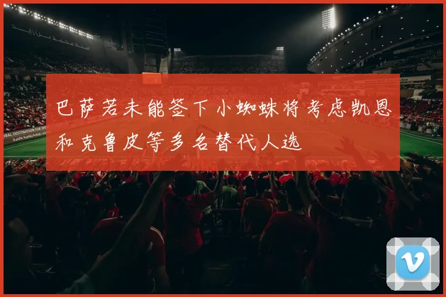 巴萨若未能签下小蜘蛛将考虑凯恩和克鲁皮等多名替代人选