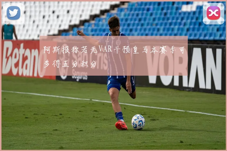 阿斯报称若无VAR干预皇马本赛季可多得五分积分