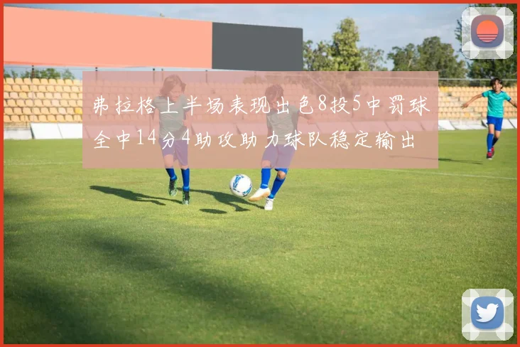 弗拉格上半场表现出色8投5中罚球全中14分4助攻助力球队稳定输出