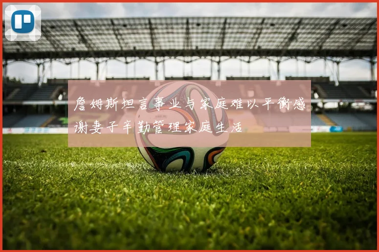 詹姆斯坦言事业与家庭难以平衡感谢妻子辛勤管理家庭生活