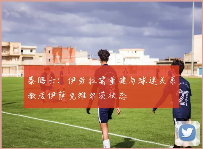 泰晤士：伊劳拉需重建与球迷关系激活伊萨克维尔茨状态