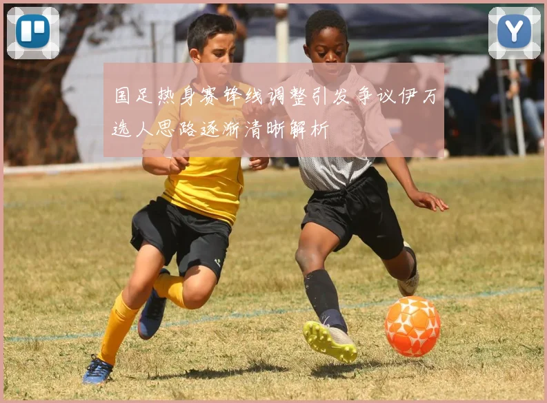 国足热身赛锋线调整引发争议伊万选人思路逐渐清晰解析