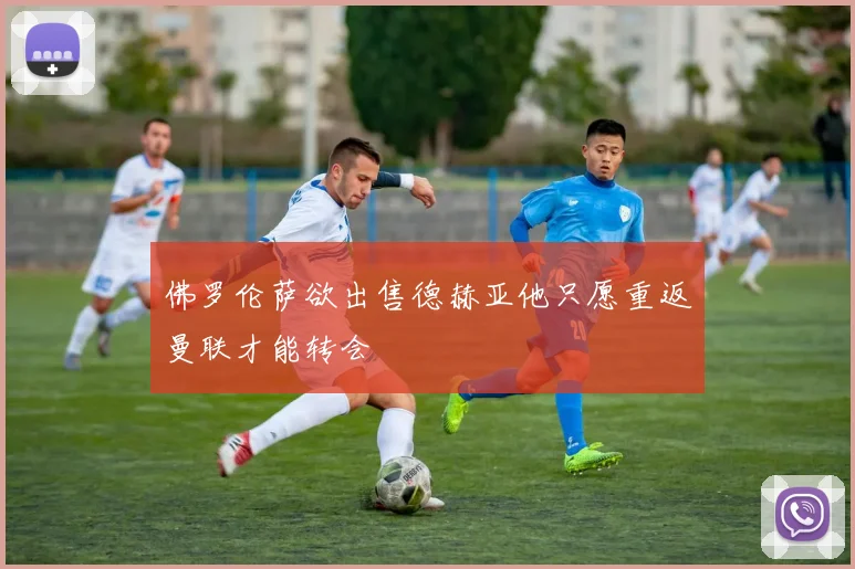 佛罗伦萨欲出售德赫亚他只愿重返曼联才能转会