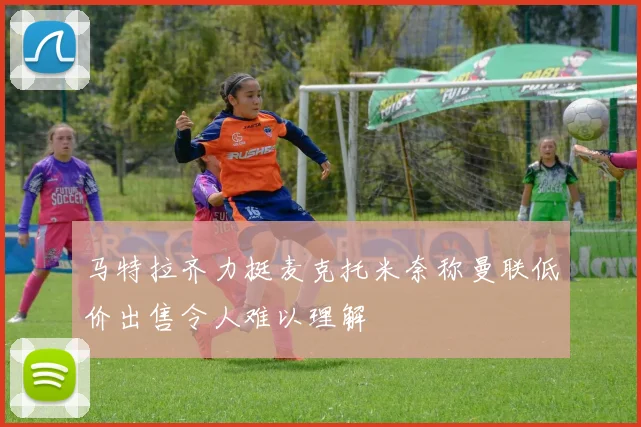 马特拉齐力挺麦克托米奈称曼联低价出售令人难以理解
