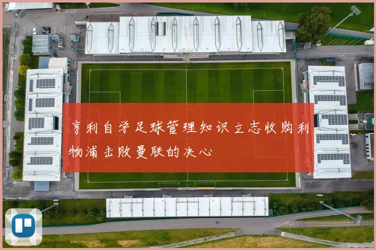 亨利自学足球管理知识立志收购利物浦击败曼联的决心