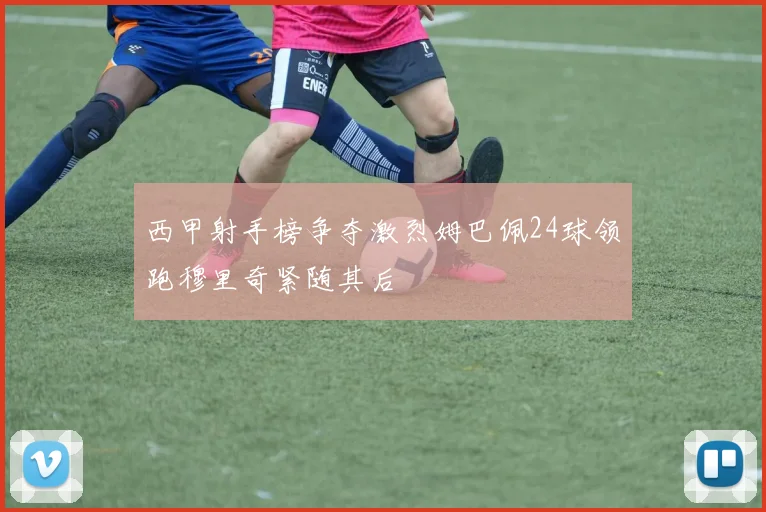 西甲射手榜争夺激烈姆巴佩24球领跑穆里奇紧随其后