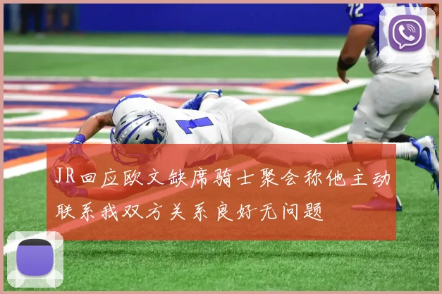 JR回应欧文缺席骑士聚会称他主动联系我双方关系良好无问题