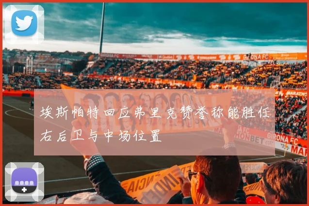 埃斯帕特回应弗里克赞誉称能胜任右后卫与中场位置