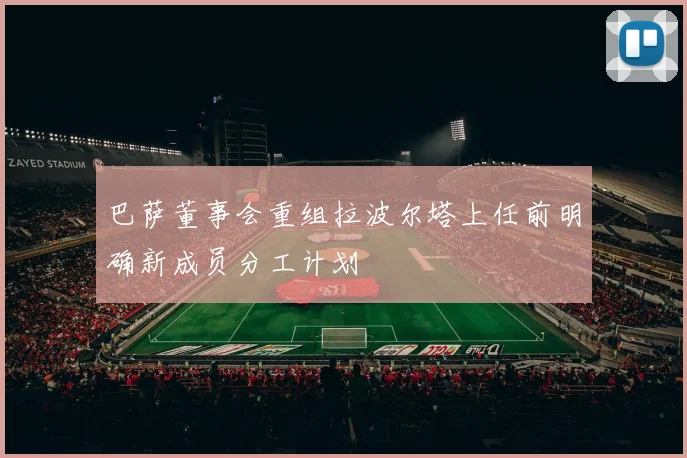 巴萨董事会重组拉波尔塔上任前明确新成员分工计划