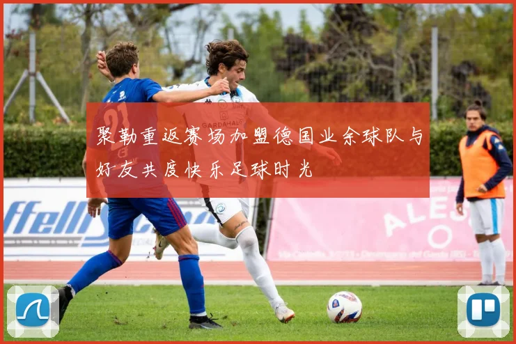聚勒重返赛场加盟德国业余球队与好友共度快乐足球时光