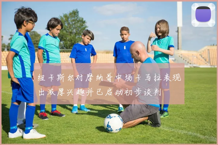纽卡斯尔对摩纳哥中场卡马拉表现出浓厚兴趣并已启动初步谈判