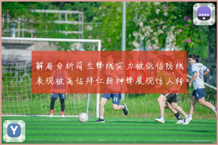 解局分析荷兰锋线实力被低估防线表现被高估拜仁新神锋展现惊人转身能力