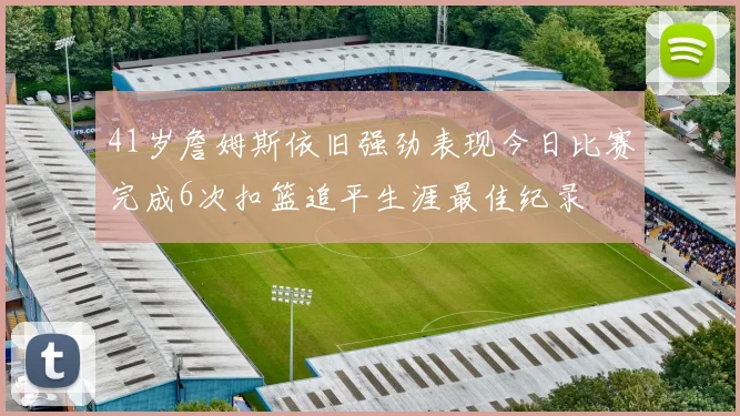 41岁詹姆斯依旧强劲表现今日比赛完成6次扣篮追平生涯最佳纪录