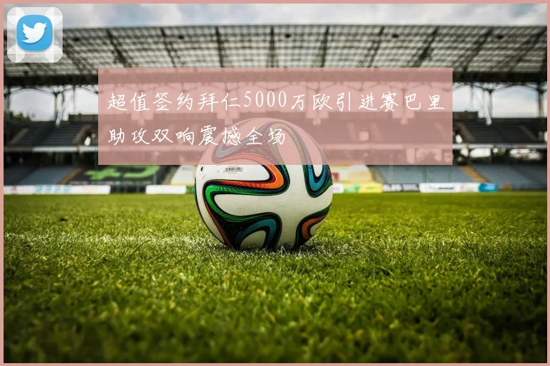 超值签约拜仁5000万欧引进赛巴里助攻双响震撼全场
