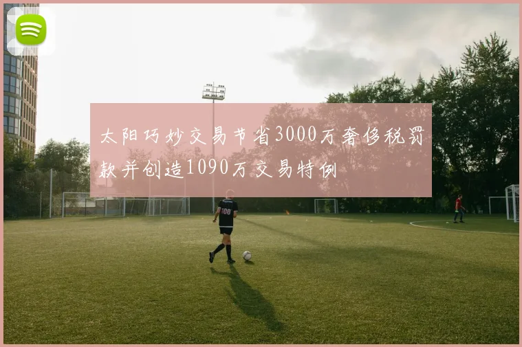 太阳巧妙交易节省3000万奢侈税罚款并创造1090万交易特例