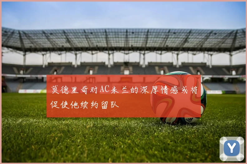 莫德里奇对AC米兰的深厚情感或将促使他续约留队
