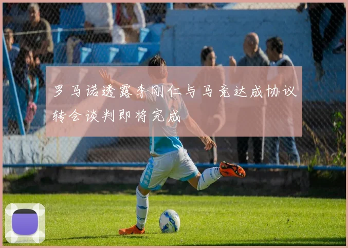 罗马诺透露李刚仁与马竞达成协议转会谈判即将完成