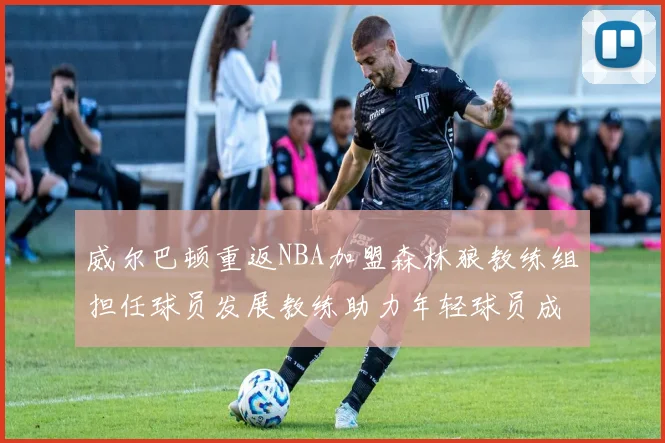 威尔巴顿重返NBA加盟森林狼教练组担任球员发展教练助力年轻球员成长