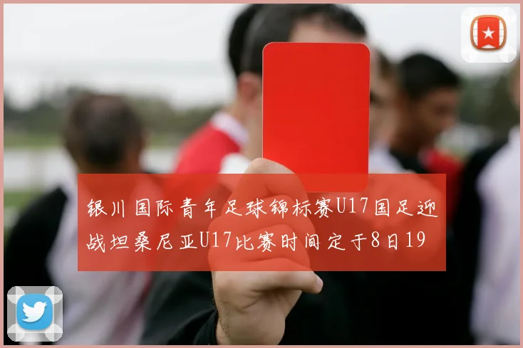 银川国际青年足球锦标赛U17国足迎战坦桑尼亚U17比赛时间定于8日19点35分