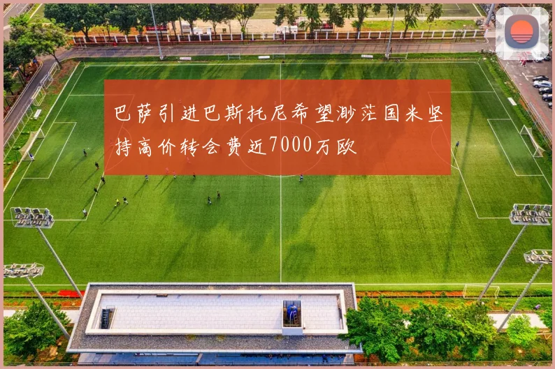巴萨引进巴斯托尼希望渺茫国米坚持高价转会费近7000万欧