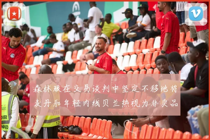 森林狼在交易谈判中坚定不移地将麦丹和年轻内线贝兰热视为非卖品