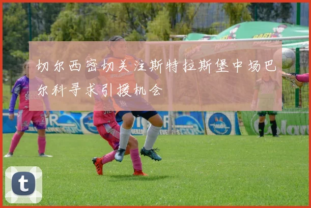 切尔西密切关注斯特拉斯堡中场巴尔科寻求引援机会