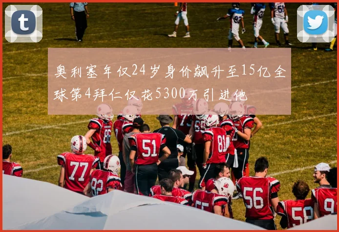 奥利塞年仅24岁身价飙升至15亿全球第4拜仁仅花5300万引进他