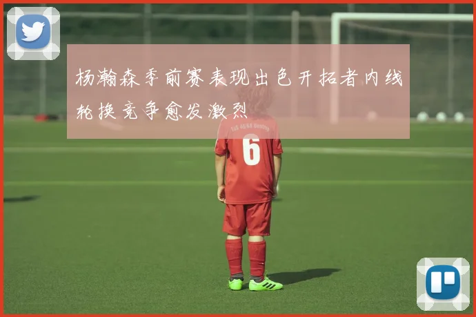 杨瀚森季前赛表现出色开拓者内线轮换竞争愈发激烈